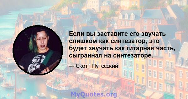 Если вы заставите его звучать слишком как синтезатор, это будет звучать как гитарная часть, сыгранная на синтезаторе.