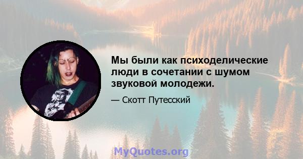 Мы были как психоделические люди в сочетании с шумом звуковой молодежи.