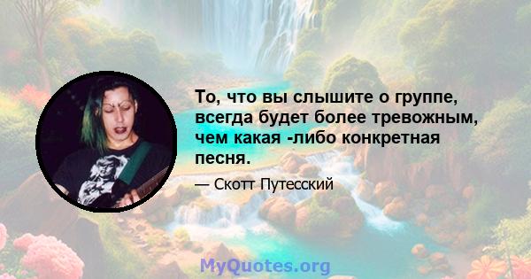 То, что вы слышите о группе, всегда будет более тревожным, чем какая -либо конкретная песня.