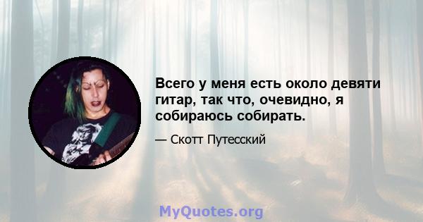 Всего у меня есть около девяти гитар, так что, очевидно, я собираюсь собирать.