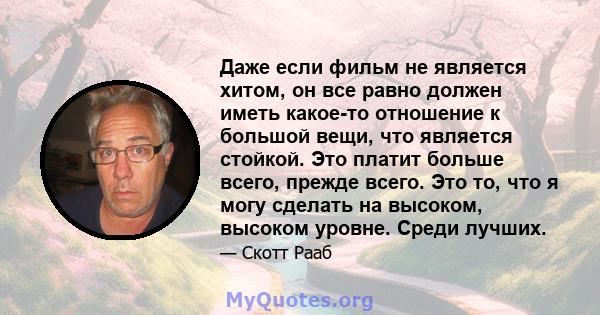 Даже если фильм не является хитом, он все равно должен иметь какое-то отношение к большой вещи, что является стойкой. Это платит больше всего, прежде всего. Это то, что я могу сделать на высоком, высоком уровне. Среди