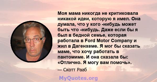 Моя мама никогда не критиковала никакой идеи, которую я имел. Она думала, что у кого -нибудь может быть что -нибудь. Даже если бы я был в бедной семье, которая работала в Ford Motor Company и жил в Дагенхеме. Я мог бы