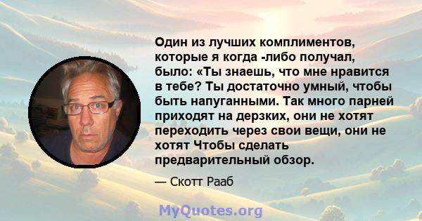 Один из лучших комплиментов, которые я когда -либо получал, было: «Ты знаешь, что мне нравится в тебе? Ты достаточно умный, чтобы быть напуганными. Так много парней приходят на дерзких, они не хотят переходить через