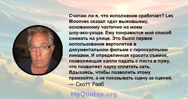 Считаю ли я, что исполнение сработает? Les Moonves сказал «да» выжившему, основанному частично на моем шоу-эко-уходе. Ему понравился мой способ снимать на улице. Это было первое использование вертолетов в документальном 