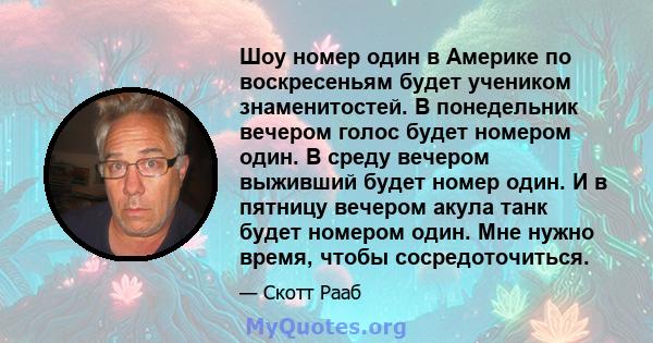 Шоу номер один в Америке по воскресеньям будет учеником знаменитостей. В понедельник вечером голос будет номером один. В среду вечером выживший будет номер один. И в пятницу вечером акула танк будет номером один. Мне