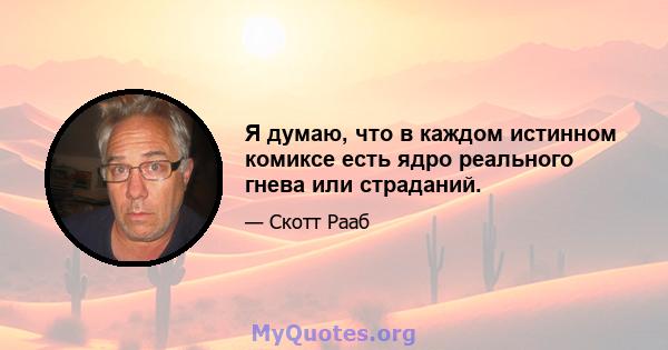 Я думаю, что в каждом истинном комиксе есть ядро ​​реального гнева или страданий.