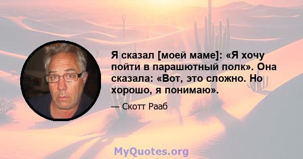 Я сказал [моей маме]: «Я хочу пойти в парашютный полк». Она сказала: «Вот, это сложно. Но хорошо, я понимаю».