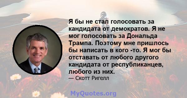 Я бы не стал голосовать за кандидата от демократов. Я не мог голосовать за Дональда Трампа. Поэтому мне пришлось бы написать в кого -то. Я мог бы отставать от любого другого кандидата от республиканцев, любого из них.