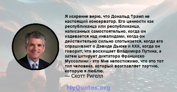 Я искренне верю, что Дональд Трамп не настоящий консерватор. Его ценности как республиканца или республиканца, написанных самостоятельно, когда он издевается над инвалидами, когда он действительно сильно спотыкается,