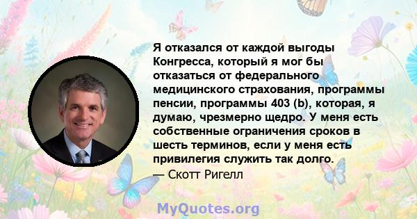 Я отказался от каждой выгоды Конгресса, который я мог бы отказаться от федерального медицинского страхования, программы пенсии, программы 403 (b), которая, я думаю, чрезмерно щедро. У меня есть собственные ограничения