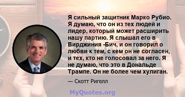 Я сильный защитник Марко Рубио. Я думаю, что он из тех людей и лидер, который может расширить нашу партию. Я слышал его в Вирджиния -Бич, и он говорил о любви к тем, с кем он не согласен, и тех, кто не голосовал за