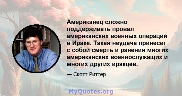 Американец сложно поддерживать провал американских военных операций в Ираке. Такая неудача принесет с собой смерть и ранения многих американских военнослужащих и многих других иракцев.