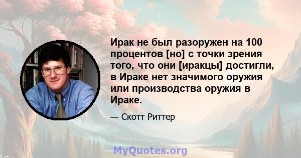 Ирак не был разоружен на 100 процентов [но] с точки зрения того, что они [иракцы] достигли, в Ираке нет значимого оружия или производства оружия в Ираке.