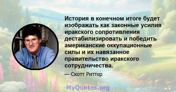 История в конечном итоге будет изображать как законные усилия иракского сопротивления дестабилизировать и победить американские оккупационные силы и их навязанное правительство иракского сотрудничества.