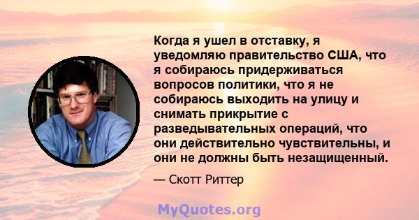 Когда я ушел в отставку, я уведомляю правительство США, что я собираюсь придерживаться вопросов политики, что я не собираюсь выходить на улицу и снимать прикрытие с разведывательных операций, что они действительно