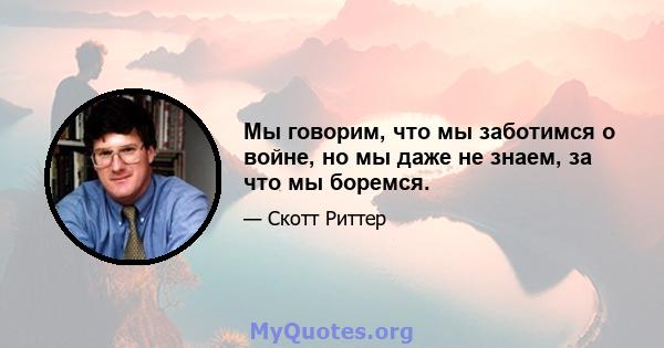 Мы говорим, что мы заботимся о войне, но мы даже не знаем, за что мы боремся.