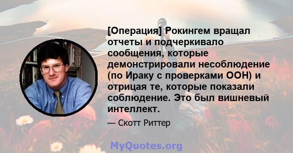 [Операция] Рокингем вращал отчеты и подчеркивало сообщения, которые демонстрировали несоблюдение (по Ираку с проверками ООН) и отрицая те, которые показали соблюдение. Это был вишневый интеллект.