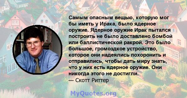 Самым опасным вещью, которую мог бы иметь у Ирака, было ядерное оружие. Ядерное оружие Ирак пытался построить не было доставлено бомбой или баллистической ракрой. Это было большое, громоздкое устройство, которое они