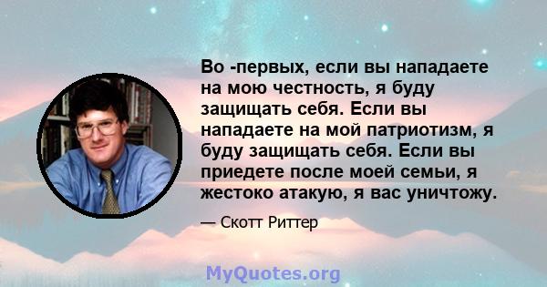 Во -первых, если вы нападаете на мою честность, я буду защищать себя. Если вы нападаете на мой патриотизм, я буду защищать себя. Если вы приедете после моей семьи, я жестоко атакую, я вас уничтожу.