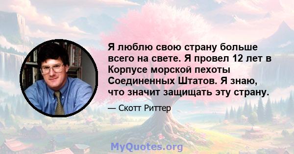 Я люблю свою страну больше всего на свете. Я провел 12 лет в Корпусе морской пехоты Соединенных Штатов. Я знаю, что значит защищать эту страну.