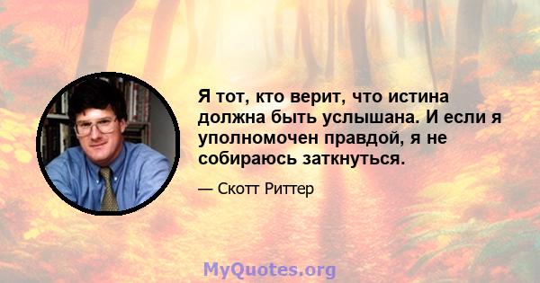 Я тот, кто верит, что истина должна быть услышана. И если я уполномочен правдой, я не собираюсь заткнуться.