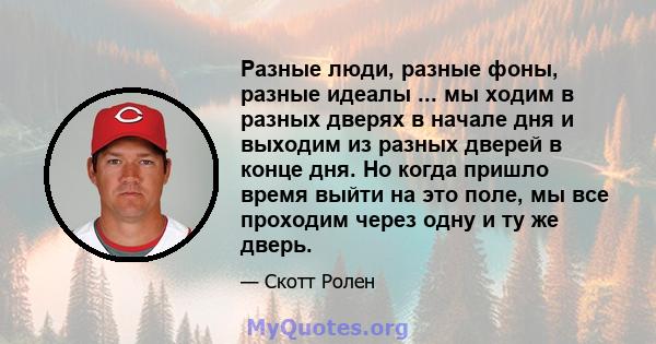 Разные люди, разные фоны, разные идеалы ... мы ходим в разных дверях в начале дня и выходим из разных дверей в конце дня. Но когда пришло время выйти на это поле, мы все проходим через одну и ту же дверь.