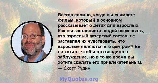 Всегда сложно, когда вы снимаете фильм, который в основном рассказывает о детях для взрослых. Как вы заставляете людей осознавать, кто взрослый актерский состав, не заставляя их чувствовать, что взрослые являются его