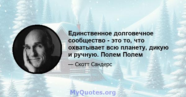 Единственное долговечное сообщество - это то, что охватывает всю планету, дикую и ручную. Полем Полем