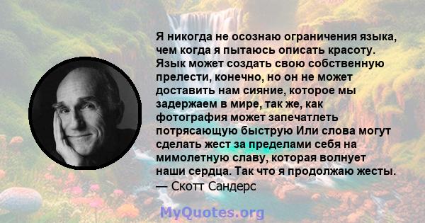 Я никогда не осознаю ограничения языка, чем когда я пытаюсь описать красоту. Язык может создать свою собственную прелести, конечно, но он не может доставить нам сияние, которое мы задержаем в мире, так же, как