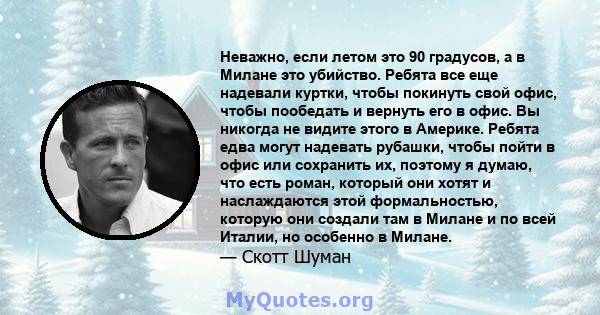 Неважно, если летом это 90 градусов, а в Милане это убийство. Ребята все еще надевали куртки, чтобы покинуть свой офис, чтобы пообедать и вернуть его в офис. Вы никогда не видите этого в Америке. Ребята едва могут