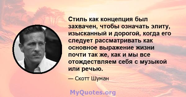 Стиль как концепция был захвачен, чтобы означать элиту, изысканный и дорогой, когда его следует рассматривать как основное выражение жизни почти так же, как и мы все отождествляем себя с музыкой или речью.