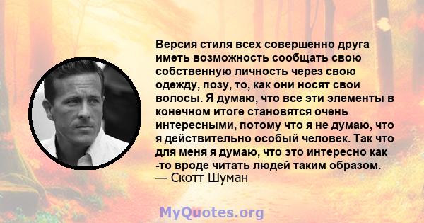 Версия стиля всех совершенно друга иметь возможность сообщать свою собственную личность через свою одежду, позу, то, как они носят свои волосы. Я думаю, что все эти элементы в конечном итоге становятся очень