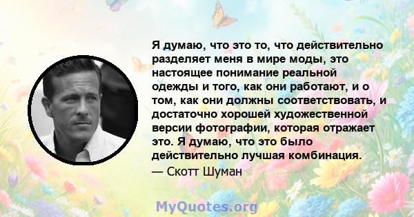 Я думаю, что это то, что действительно разделяет меня в мире моды, это настоящее понимание реальной одежды и того, как они работают, и о том, как они должны соответствовать, и достаточно хорошей художественной версии