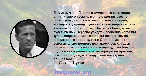 Я думаю, что в Японии я думаю, что есть много стиля и много субкультур, но будет интересно посмотреть, сколько из них ... сколько людей, носящих эту одежду, действительно выражают что -то о том, кто они или кто Они