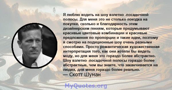 Я люблю ходить на шоу взлетно -посадочной полосы. Для меня это не столько поездка на покупке, сколько и благодарность этим дизайнерским гениям, которые придумывают красивые цветовые комбинации и красивые предложения по