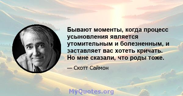 Бывают моменты, когда процесс усыновления является утомительным и болезненным, и заставляет вас хотеть кричать. Но мне сказали, что роды тоже.