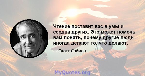 Чтение поставит вас в умы и сердца других. Это может помочь вам понять, почему другие люди иногда делают то, что делают.