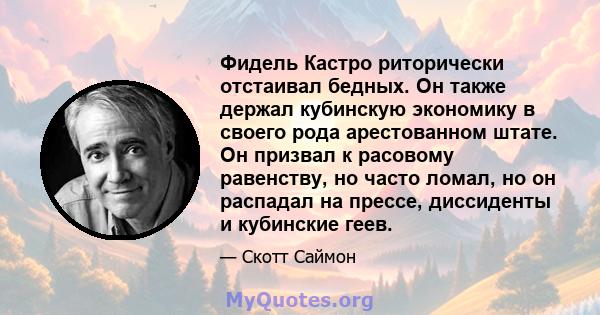 Фидель Кастро риторически отстаивал бедных. Он также держал кубинскую экономику в своего рода арестованном штате. Он призвал к расовому равенству, но часто ломал, но он распадал на прессе, диссиденты и кубинские геев.