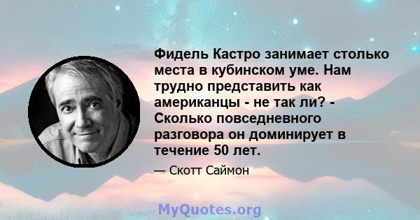 Фидель Кастро занимает столько места в кубинском уме. Нам трудно представить как американцы - не так ли? - Сколько повседневного разговора он доминирует в течение 50 лет.