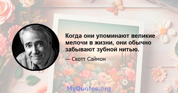 Когда они упоминают великие мелочи в жизни, они обычно забывают зубной нитью.