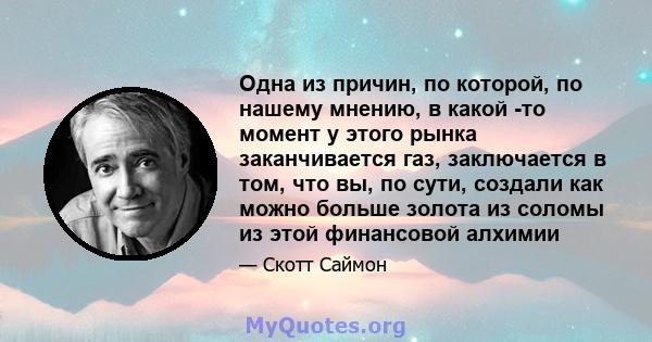 Одна из причин, по которой, по нашему мнению, в какой -то момент у этого рынка заканчивается газ, заключается в том, что вы, по сути, создали как можно больше золота из соломы из этой финансовой алхимии