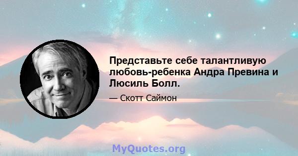 Представьте себе талантливую любовь-ребенка Андра Превина и Люсиль Болл.