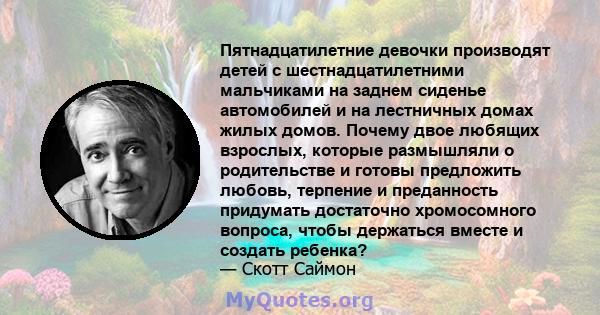 Пятнадцатилетние девочки производят детей с шестнадцатилетними мальчиками на заднем сиденье автомобилей и на лестничных домах жилых домов. Почему двое любящих взрослых, которые размышляли о родительстве и готовы