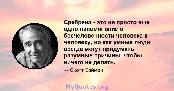 Сребрена - это не просто еще одно напоминание о бесчеловечности человека к человеку, но как умные люди всегда могут придумать разумные причины, чтобы ничего не делать.