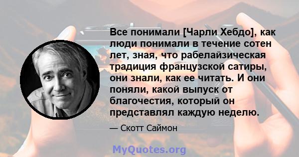 Все понимали [Чарли Хебдо], как люди понимали в течение сотен лет, зная, что рабелайзическая традиция французской сатиры, они знали, как ее читать. И они поняли, какой выпуск от благочестия, который он представлял