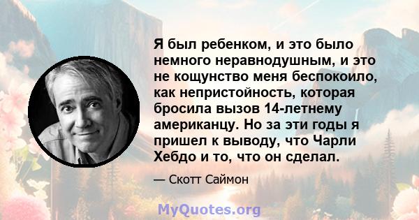 Я был ребенком, и это было немного неравнодушным, и это не кощунство меня беспокоило, как непристойность, которая бросила вызов 14-летнему американцу. Но за эти годы я пришел к выводу, что Чарли Хебдо и то, что он