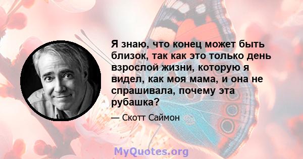 Я знаю, что конец может быть близок, так как это только день взрослой жизни, которую я видел, как моя мама, и она не спрашивала, почему эта рубашка?