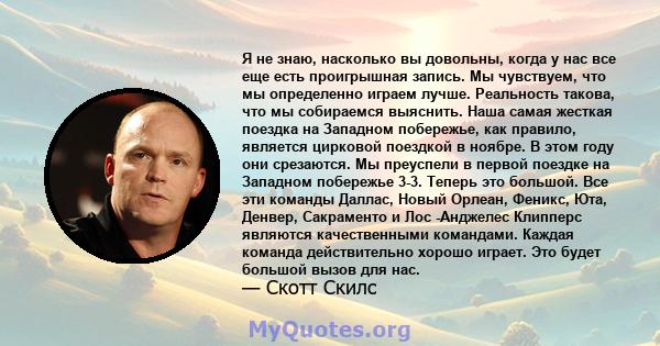 Я не знаю, насколько вы довольны, когда у нас все еще есть проигрышная запись. Мы чувствуем, что мы определенно играем лучше. Реальность такова, что мы собираемся выяснить. Наша самая жесткая поездка на Западном