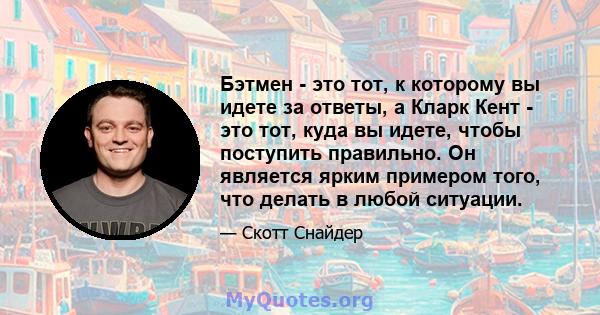 Бэтмен - это тот, к которому вы идете за ответы, а Кларк Кент - это тот, куда вы идете, чтобы поступить правильно. Он является ярким примером того, что делать в любой ситуации.