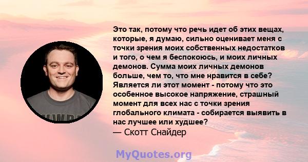 Это так, потому что речь идет об этих вещах, которые, я думаю, сильно оценивает меня с точки зрения моих собственных недостатков и того, о чем я беспокоюсь, и моих личных демонов. Сумма моих личных демонов больше, чем